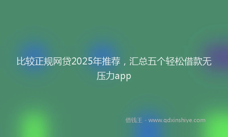 比较正规网贷2025年推荐，汇总五个轻松借款无压力app