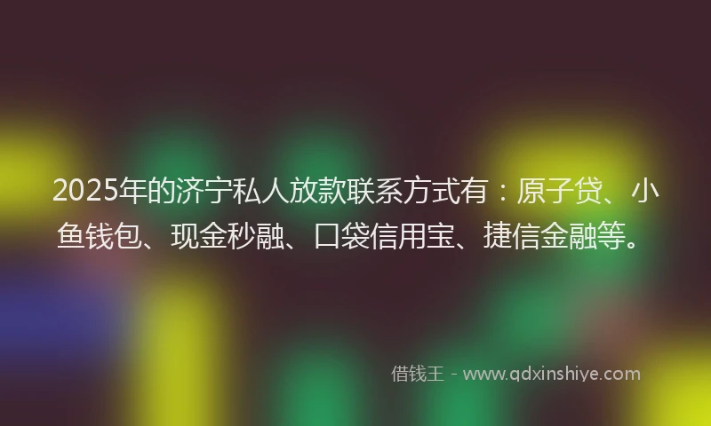 2025年的济宁私人放款联系方式有：原子贷、小鱼钱包、现金秒融、口袋信用宝、捷信金融等。