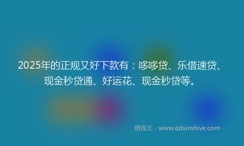 2025年的正规又好下款有：哆哆贷、乐借速贷、现金秒贷通、好运花、现金秒贷等。