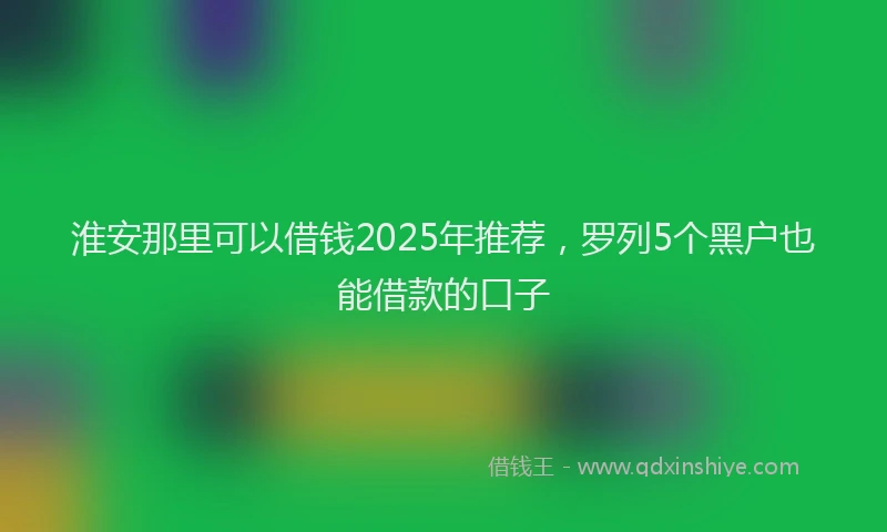 淮安那里可以借钱2025年推荐，罗列5个黑户也能借款的口子