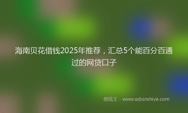 海南贝花借钱2025年推荐，汇总5个能百分百通过的网贷口子