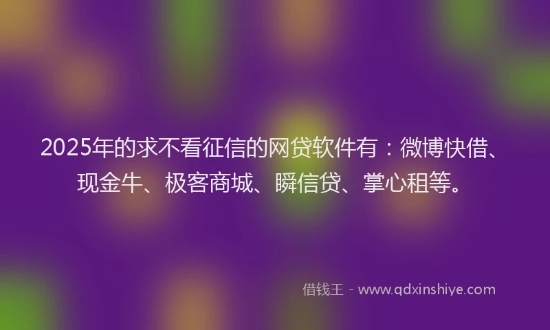 2025年的求不看征信的网贷软件有：微博快借、现金牛、极客商城、瞬信贷、掌心租等。