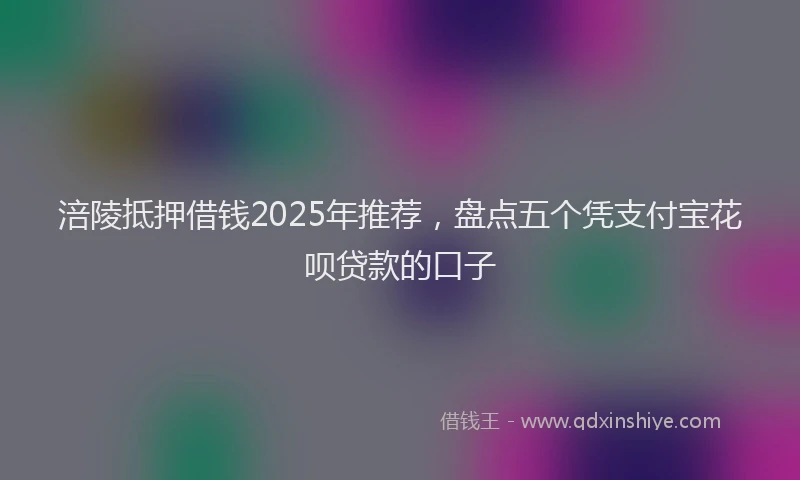 涪陵抵押借钱2025年推荐，盘点五个凭支付宝花呗贷款的口子
