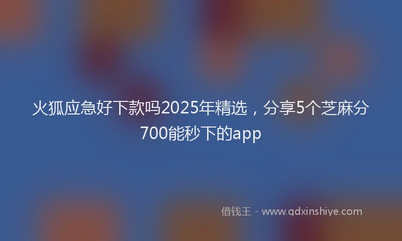 火狐应急好下款吗2025年精选，分享5个芝麻分700能秒下的app