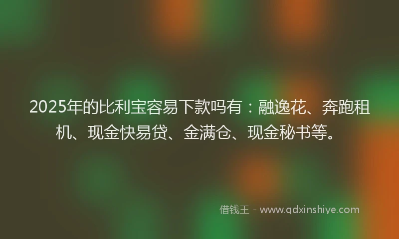 2025年的比利宝容易下款吗有：融逸花、奔跑租机、现金快易贷、金满仓、现金秘书等。