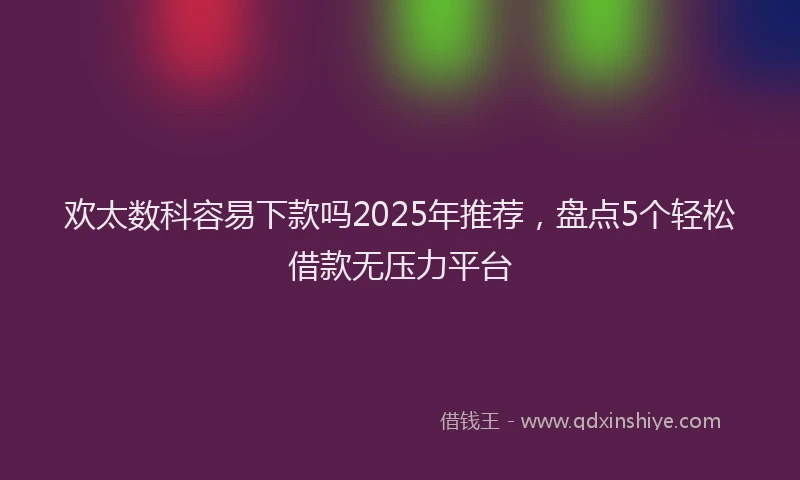 欢太数科容易下款吗2025年推荐，盘点5个轻松借款无压力平台