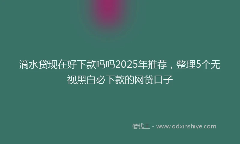滴水贷现在好下款吗吗2025年推荐，整理5个无视黑白必下款的网贷口子