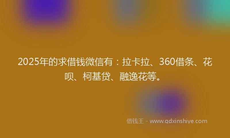 2025年的求借钱微信有：拉卡拉、360借条、花呗、柯基贷、融逸花等。