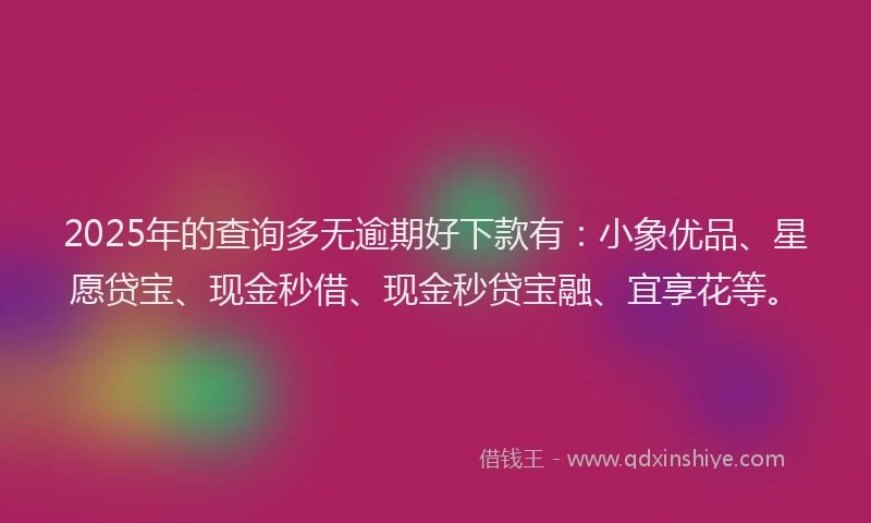 2025年的查询多无逾期好下款有：小象优品、星愿贷宝、现金秒借、现金秒贷宝融、宜享花等。