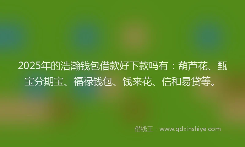 2025年的浩瀚钱包借款好下款吗有：葫芦花、甄宝分期宝、福禄钱包、钱来花、信和易贷等。