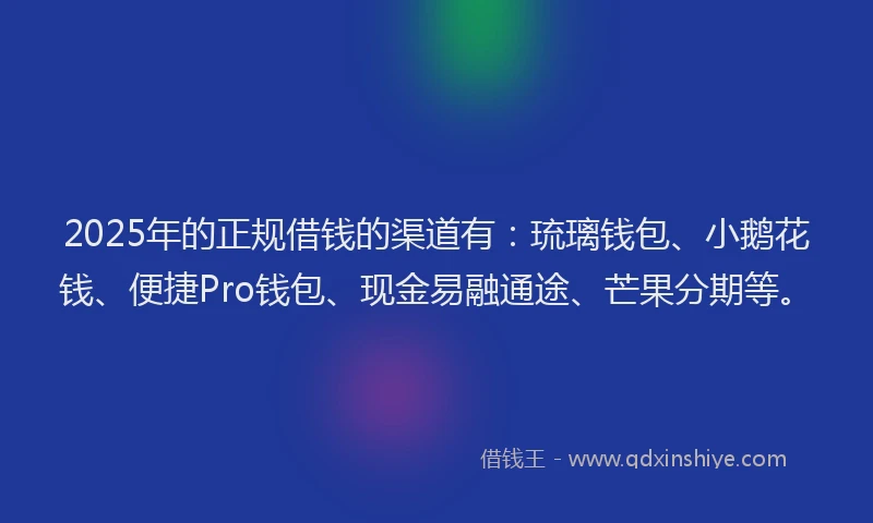 2025年的正规借钱的渠道有：琉璃钱包、小鹅花钱、便捷Pro钱包、现金易融通途、芒果分期等。