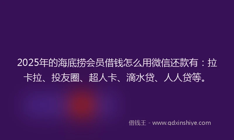 2025年的海底捞会员借钱怎么用微信还款有：拉卡拉、投友圈、超人卡、滴水贷、人人贷等。