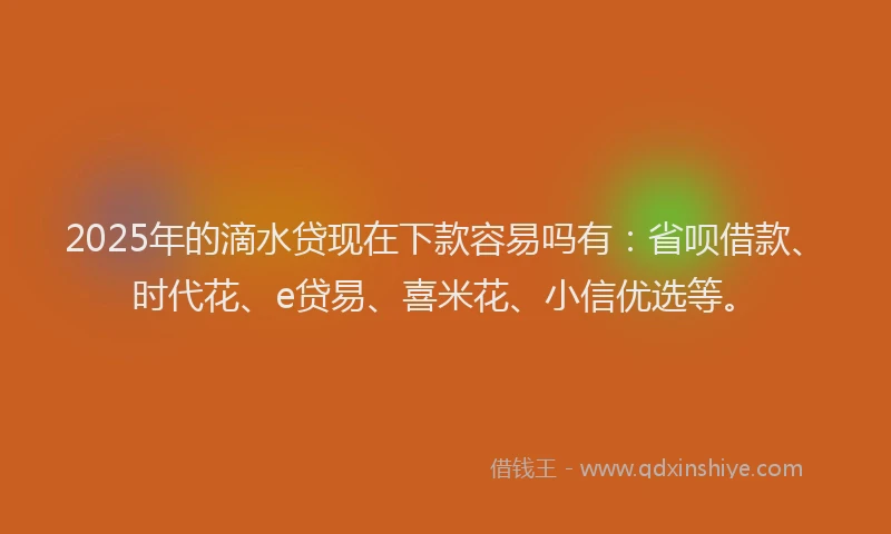 2025年的滴水贷现在下款容易吗有：省呗借款、时代花、e贷易、喜米花、小信优选等。
