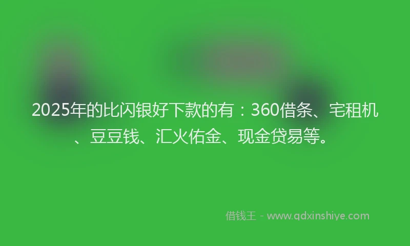 2025年的比闪银好下款的有：360借条、宅租机、豆豆钱、汇火佑金、现金贷易等。