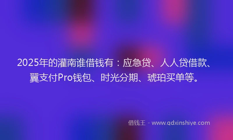 2025年的灌南谁借钱有：应急贷、人人贷借款、翼支付Pro钱包、时光分期、琥珀买单等。
