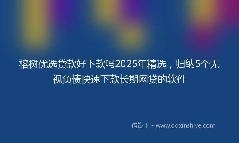 榕树优选贷款好下款吗2025年精选，归纳5个无视负债快速下款长期网贷的软件
