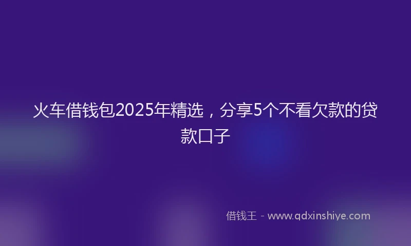 火车借钱包2025年精选，分享5个不看欠款的贷款口子