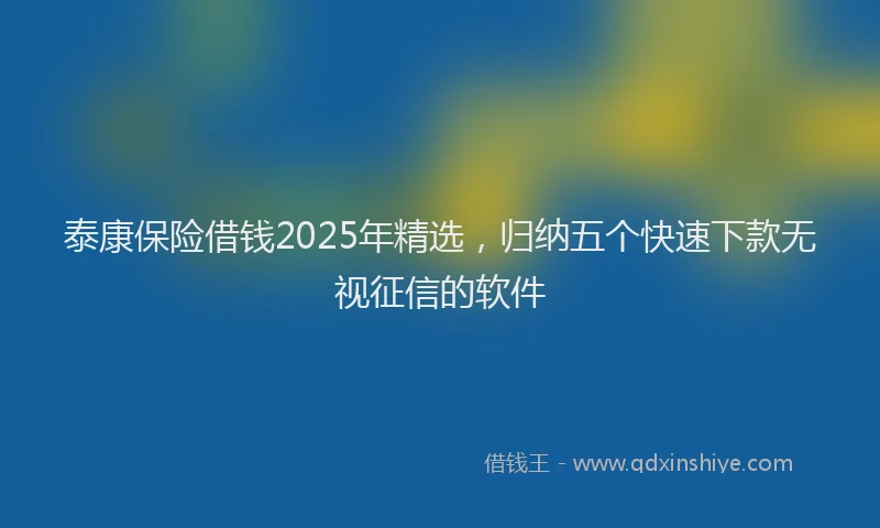 泰康保险借钱2025年精选，归纳五个快速下款无视征信的软件