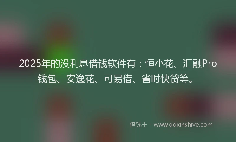 2025年的没利息借钱软件有：恒小花、汇融Pro钱包、安逸花、可易借、省时快贷等。