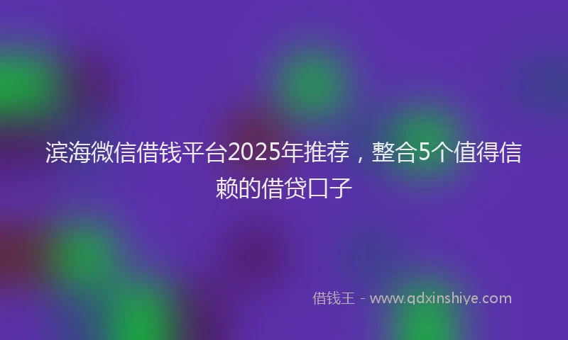 滨海微信借钱平台2025年推荐，整合5个值得信赖的借贷口子