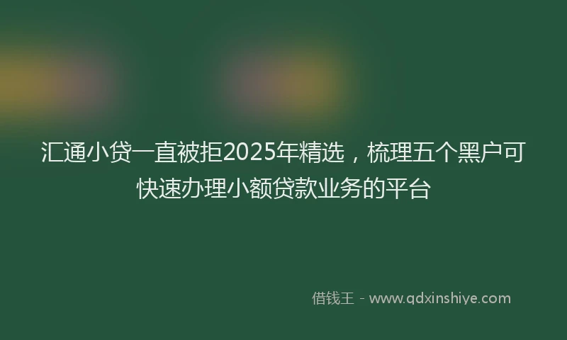 汇通小贷一直被拒2025年精选，梳理五个黑户可快速办理小额贷款业务的平台