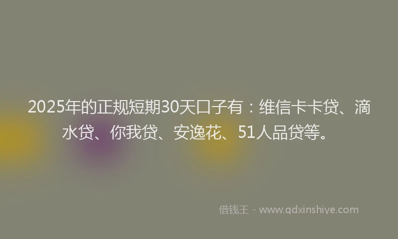 2025年的正规短期30天口子有：维信卡卡贷、滴水贷、你我贷、安逸花、51人品贷等。
