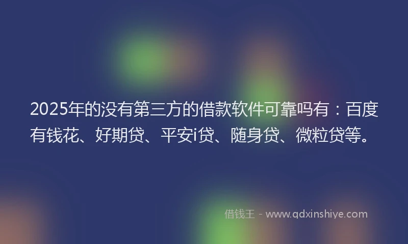 2025年的没有第三方的借款软件可靠吗有：百度有钱花、好期贷、平安i贷、随身贷、微粒贷等。