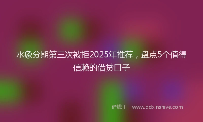 水象分期第三次被拒2025年推荐，盘点5个值得信赖的借贷口子