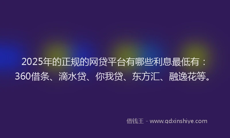 2025年的正规的网贷平台有哪些利息最低有：360借条、滴水贷、你我贷、东方汇、融逸花等。