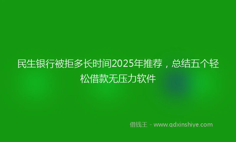 民生银行被拒多长时间2025年推荐，总结五个轻松借款无压力软件