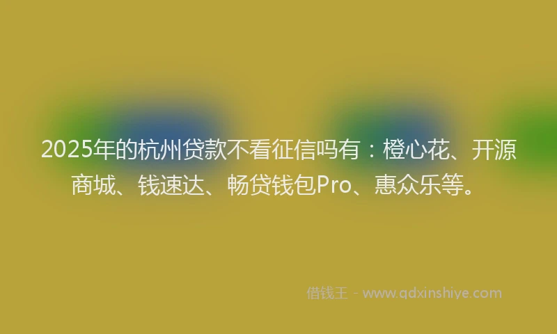 2025年的杭州贷款不看征信吗有：橙心花、开源商城、钱速达、畅贷钱包Pro、惠众乐等。