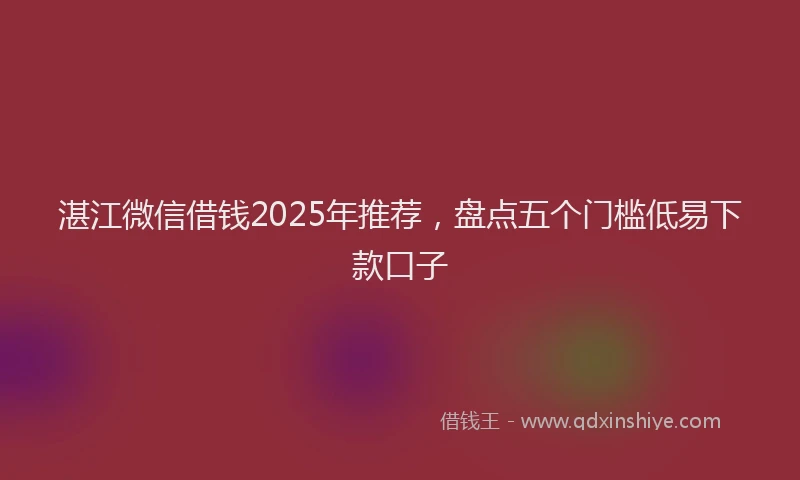 湛江微信借钱2025年推荐，盘点五个门槛低易下款口子