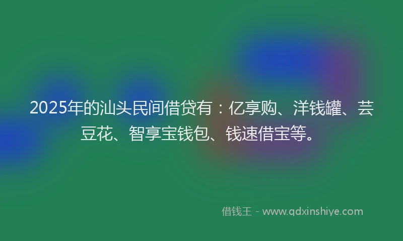 2025年的汕头民间借贷有：亿享购、洋钱罐、芸豆花、智享宝钱包、钱速借宝等。