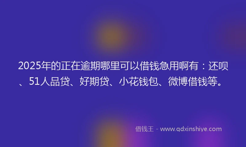 2025年的正在逾期哪里可以借钱急用啊有：还呗、51人品贷、好期贷、小花钱包、微博借钱等。