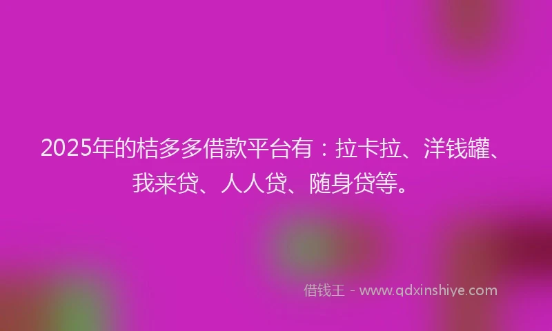 2025年的桔多多借款平台有：拉卡拉、洋钱罐、我来贷、人人贷、随身贷等。