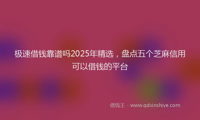 极速借钱靠谱吗2025年精选，盘点五个芝麻信用可以借钱的平台