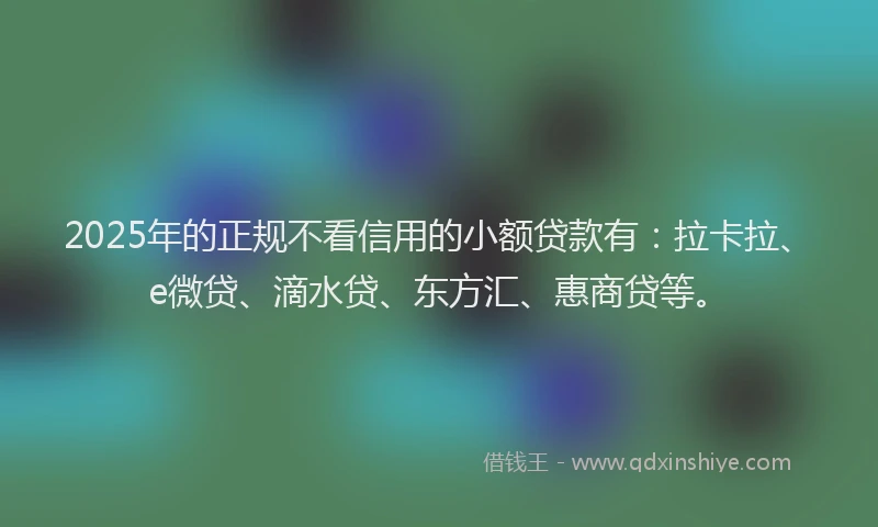 2025年的正规不看信用的小额贷款有：拉卡拉、e微贷、滴水贷、东方汇、惠商贷等。