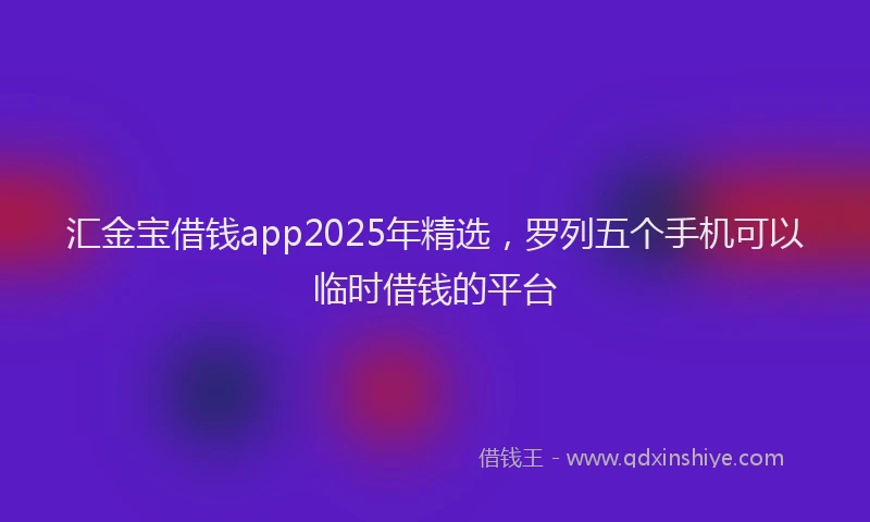 汇金宝借钱app2025年精选，罗列五个手机可以临时借钱的平台
