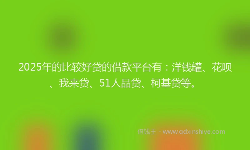 2025年的比较好贷的借款平台有：洋钱罐、花呗、我来贷、51人品贷、柯基贷等。
