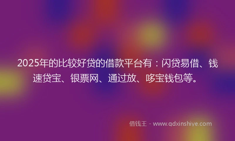2025年的比较好贷的借款平台有：闪贷易借、钱速贷宝、银票网、通过放、哆宝钱包等。