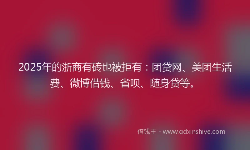 2025年的浙商有砖也被拒有：团贷网、美团生活费、微博借钱、省呗、随身贷等。