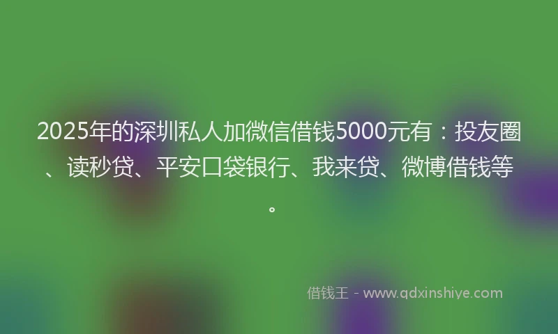 2025年的深圳私人加微信借钱5000元有：投友圈、读秒贷、平安口袋银行、我来贷、微博借钱等。