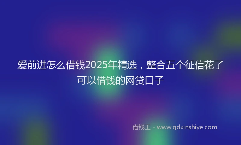 爱前进怎么借钱2025年精选，整合五个征信花了可以借钱的网贷口子