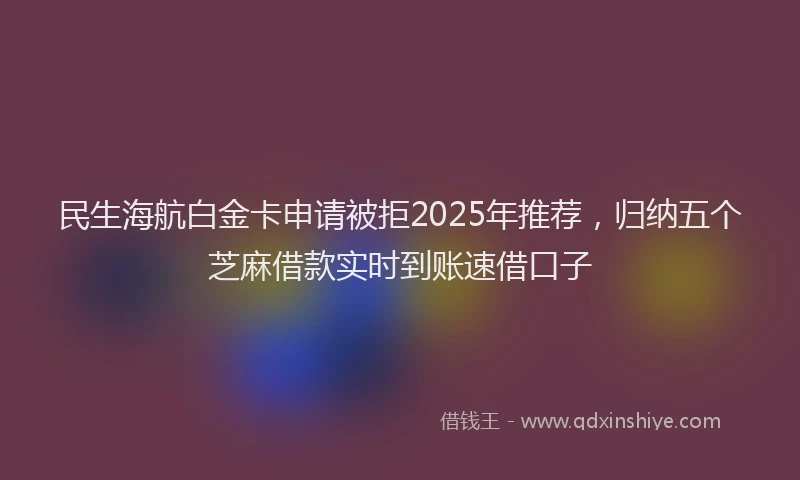 民生海航白金卡申请被拒2025年推荐，归纳五个芝麻借款实时到账速借口子