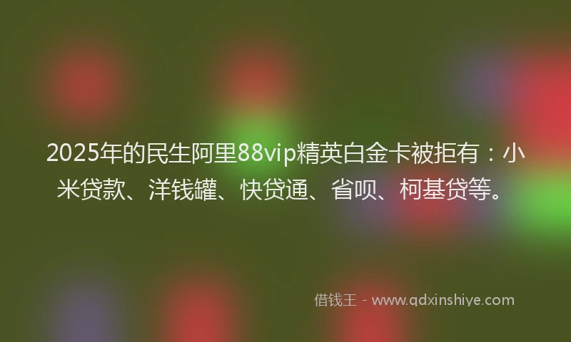2025年的民生阿里88vip精英白金卡被拒有：小米贷款、洋钱罐、快贷通、省呗、柯基贷等。