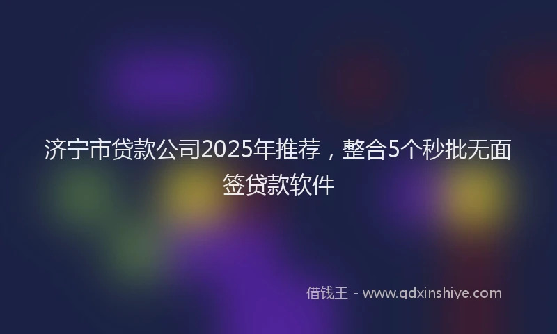 济宁市贷款公司2025年推荐，整合5个秒批无面签贷款软件