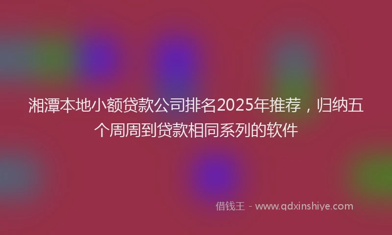 湘潭本地小额贷款公司排名2025年推荐，归纳五个周周到贷款相同系列的软件
