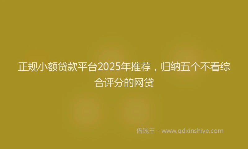 正规小额贷款平台2025年推荐，归纳五个不看综合评分的网贷