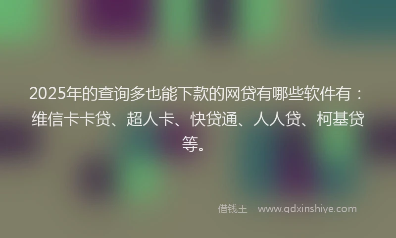 2025年的查询多也能下款的网贷有哪些软件有：维信卡卡贷、超人卡、快贷通、人人贷、柯基贷等。