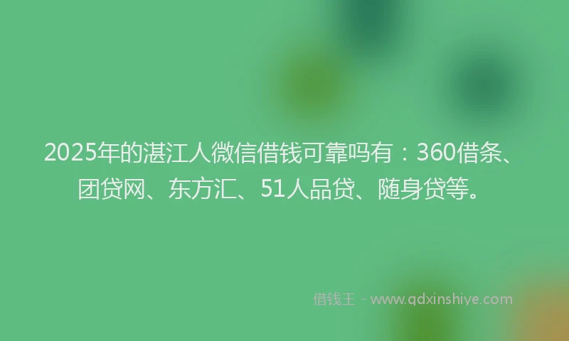2025年的湛江人微信借钱可靠吗有：360借条、团贷网、东方汇、51人品贷、随身贷等。